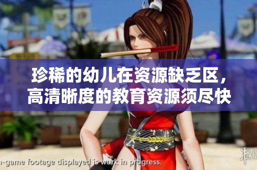珍稀的幼儿在资源缺乏区，高清晰度的教育资源须尽快补充