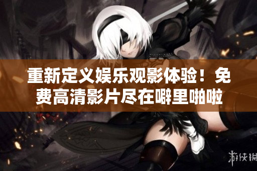 重新定义娱乐观影体验！免费高清影片尽在噼里啪啦