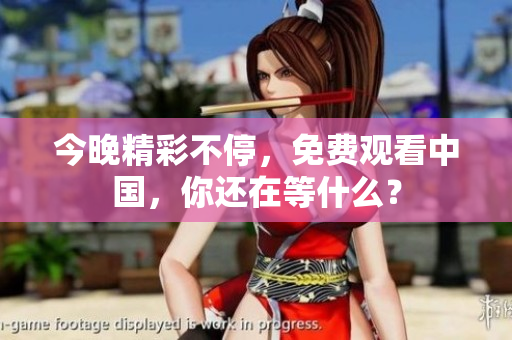 今晚精彩不停，免费观看中国，你还在等什么？
