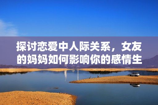 探讨恋爱中人际关系，女友的妈妈如何影响你的感情生活