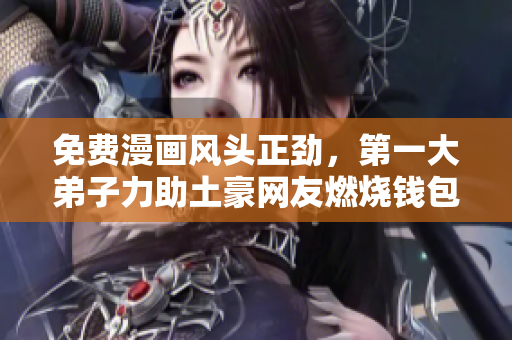 免费漫画风头正劲，第一大弟子力助土豪网友燃烧钱包！