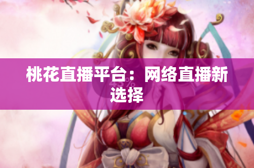 桃花直播平台：网络直播新选择