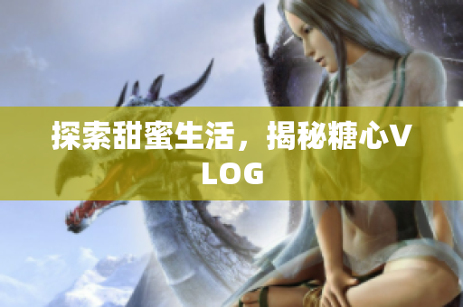 探索甜蜜生活，揭秘糖心VLOG