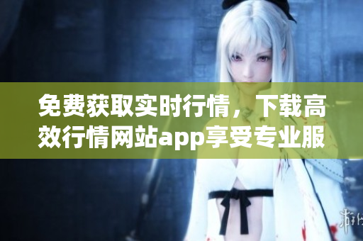 免费获取实时行情，下载高效行情网站app享受专业服务