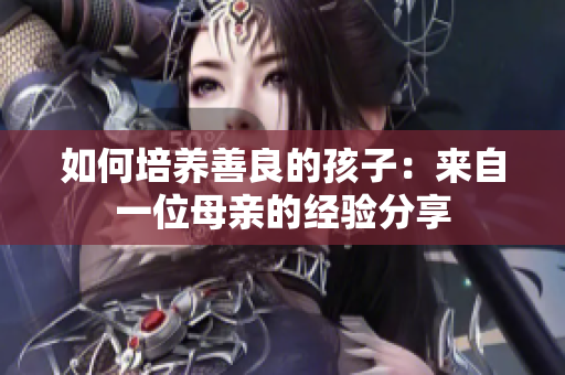 如何培养善良的孩子：来自一位母亲的经验分享