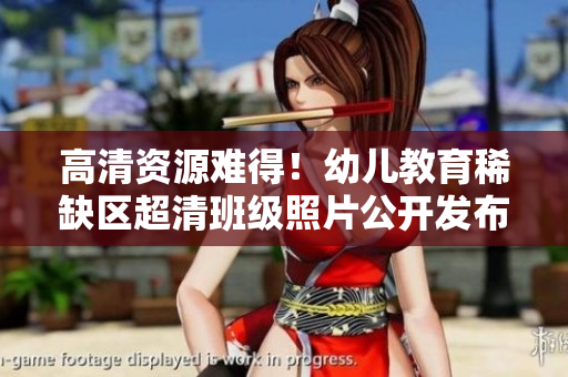 高清资源难得！幼儿教育稀缺区超清班级照片公开发布