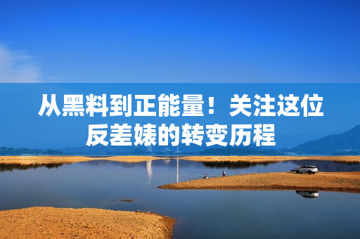 从黑料到正能量！关注这位反差婊的转变历程