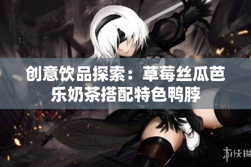 创意饮品探索：草莓丝瓜芭乐奶茶搭配特色鸭脖