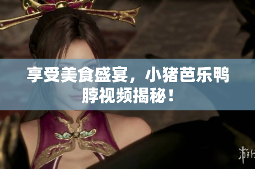 享受美食盛宴，小猪芭乐鸭脖视频揭秘！
