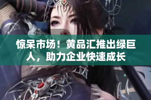 惊呆市场！黄品汇推出绿巨人，助力企业快速成长
