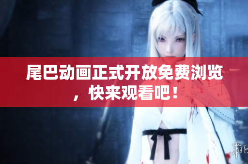 尾巴动画正式开放免费浏览，快来观看吧！