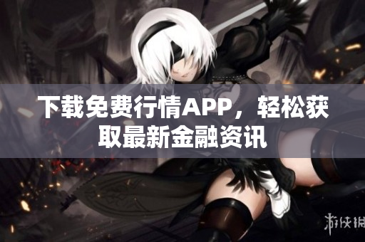 下载免费行情APP，轻松获取最新金融资讯