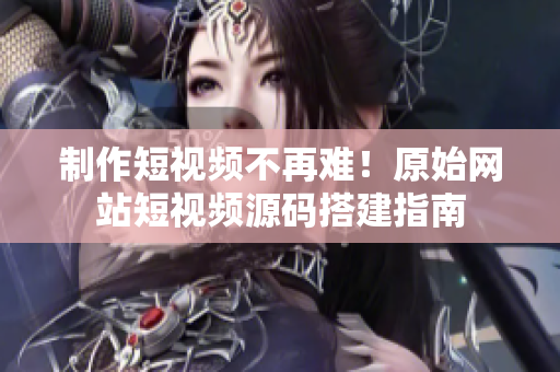 制作短视频不再难！原始网站短视频源码搭建指南