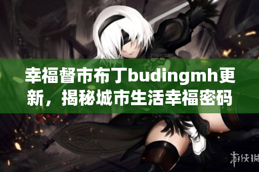 幸福督市布丁budingmh更新，揭秘城市生活幸福密码