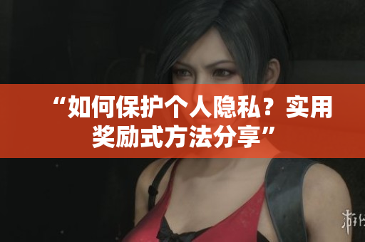 “如何保护个人隐私？实用奖励式方法分享”