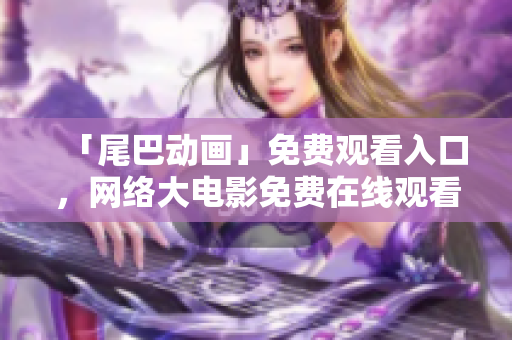 「尾巴动画」免费观看入口，网络大电影免费在线观看