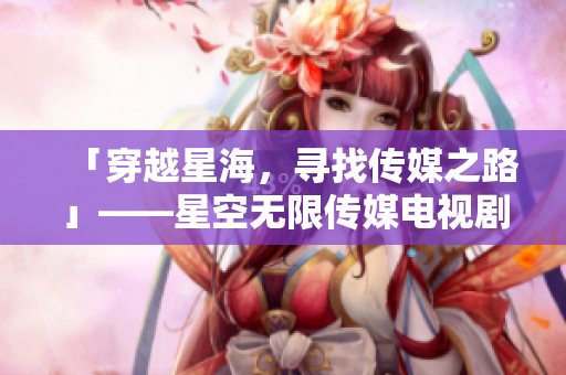 「穿越星海，寻找传媒之路」——星空无限传媒电视剧在线观看