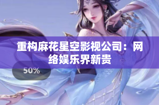 重构麻花星空影视公司：网络娱乐界新贵