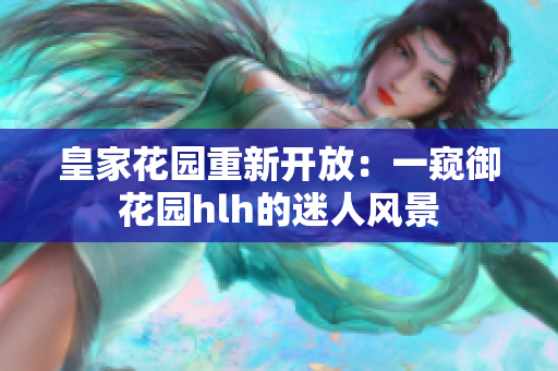 皇家花园重新开放：一窥御花园hlh的迷人风景