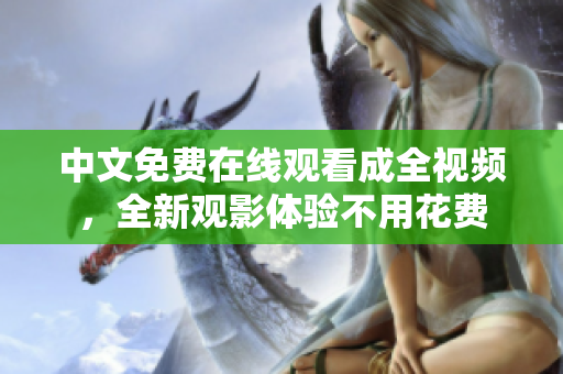 中文免费在线观看成全视频，全新观影体验不用花费