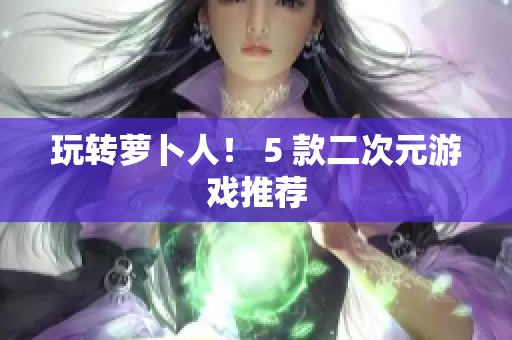 玩转萝卜人！ 5 款二次元游戏推荐