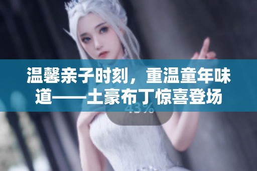 温馨亲子时刻，重温童年味道——土豪布丁惊喜登场