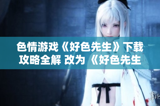 色情游戏《好色先生》下载攻略全解 改为 《好色先生》游戏下载及攻略解析。