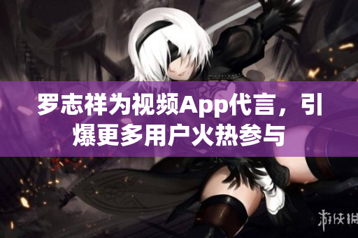 罗志祥为视频App代言，引爆更多用户火热参与