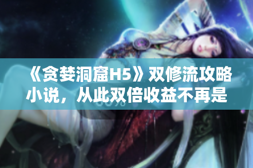 《贪婪洞窟H5》双修流攻略小说，从此双倍收益不再是梦
