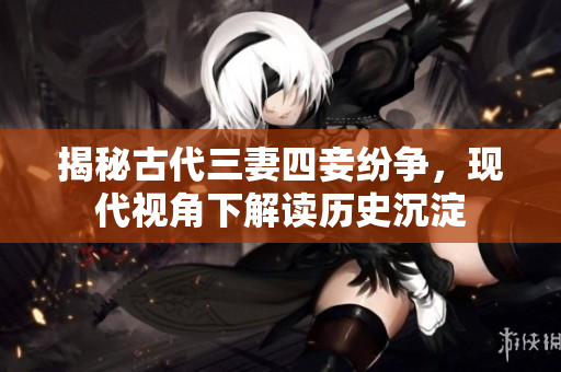 揭秘古代三妻四妾纷争，现代视角下解读历史沉淀