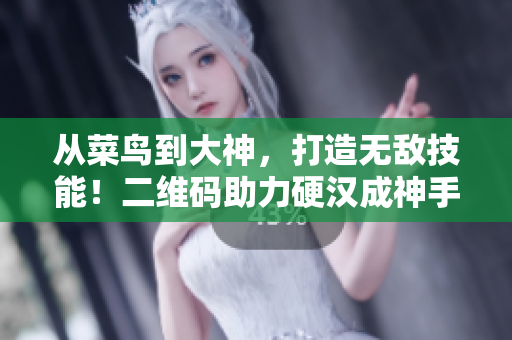 从菜鸟到大神，打造无敌技能！二维码助力硬汉成神手！