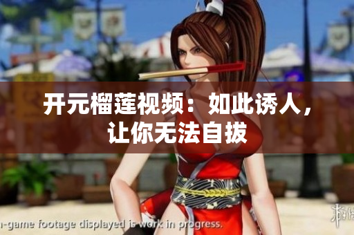 开元榴莲视频：如此诱人，让你无法自拔