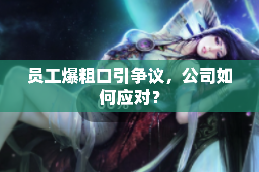 员工爆粗口引争议，公司如何应对？