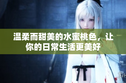 温柔而甜美的水蜜桃色，让你的日常生活更美好