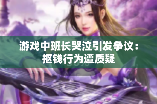游戏中班长哭泣引发争议：抠钱行为遭质疑