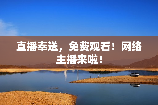 直播奉送，免费观看！网络主播来啦！