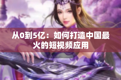 从0到5亿：如何打造中国最火的短视频应用