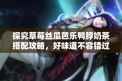 探究草莓丝瓜芭乐鸭脖奶茶搭配攻略，好味道不容错过！