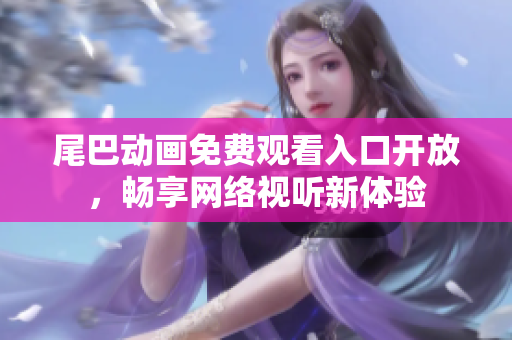 尾巴动画免费观看入口开放，畅享网络视听新体验