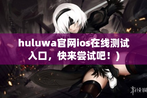 huluwa官网ios在线测试入口，快来尝试吧！)