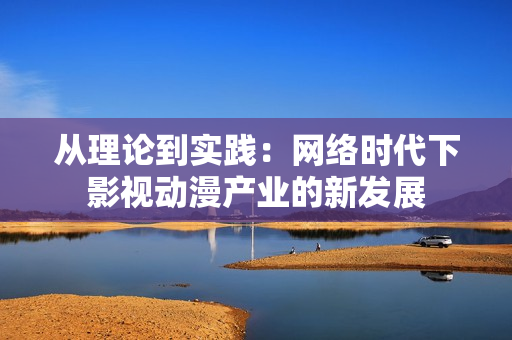从理论到实践：网络时代下影视动漫产业的新发展