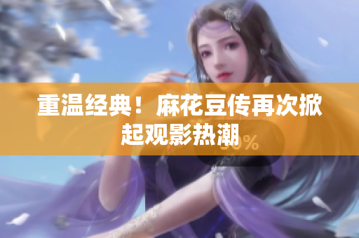 重温经典！麻花豆传再次掀起观影热潮