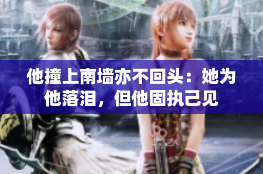 他撞上南墙亦不回头：她为他落泪，但他固执己见