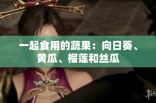 一起食用的蔬果：向日葵、黄瓜、榴莲和丝瓜