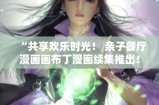 “共享欢乐时光！ 亲子餐厅漫画画布丁漫画续集推出！”