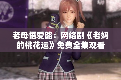 老母悟爱路：网络剧《老妈的桃花运》免费全集观看