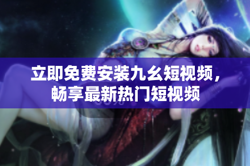 立即免费安装九幺短视频，畅享最新热门短视频