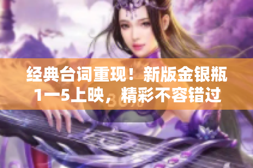 经典台词重现！新版金银瓶1一5上映，精彩不容错过