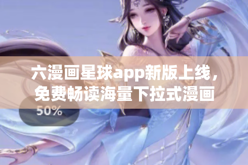 六漫画星球app新版上线，免费畅读海量下拉式漫画