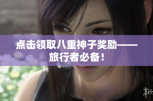 点击领取八重神子奖励——旅行者必备！